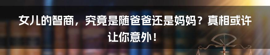女儿的智商,究竟是随爸爸还是妈妈?真相或许让你意外!