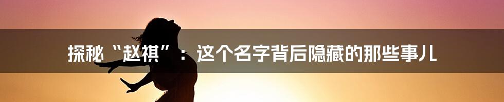 探秘“赵祺”:这个名字背后隐藏的那些事儿