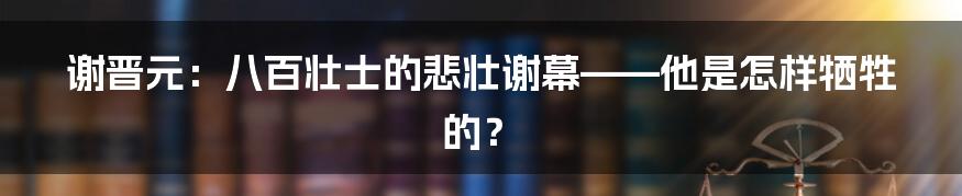 谢晋元：八百壮士的悲壮谢幕——他是怎样牺牲的？