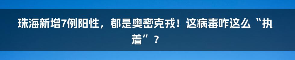 珠海新增7例阳性,都是奥密克戎!这病毒咋这么“执着”?