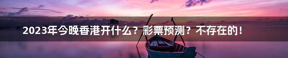 2023年今晚香港开什么?彩票预测?不存在的!