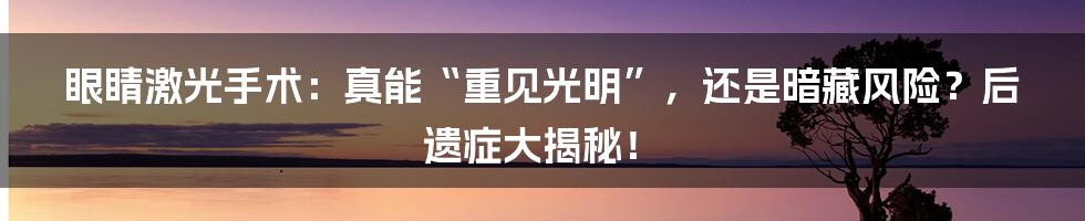 眼睛激光手术:真能“重见光明”,还是暗藏风险?后遗症大揭秘!