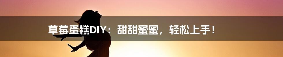 草莓蛋糕DIY:甜甜蜜蜜,轻松上手!