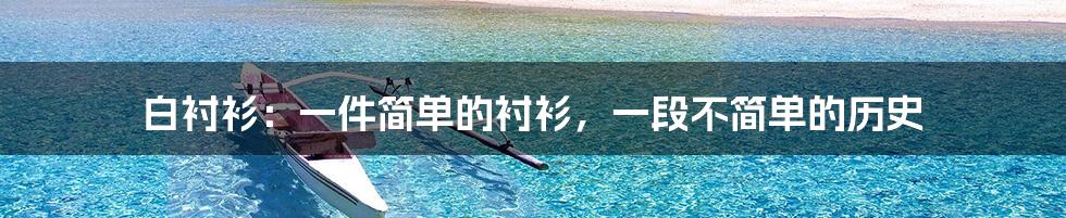 白衬衫：一件简单的衬衫，一段不简单的历史