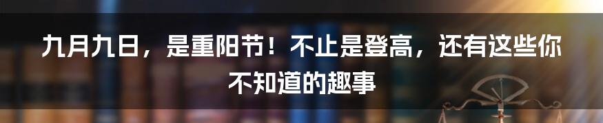 九月九日,是重阳节!不止是登高,还有这些你不知道的趣事