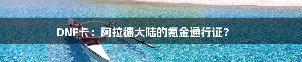 DNF卡：阿拉德大陆的氪金通行证？