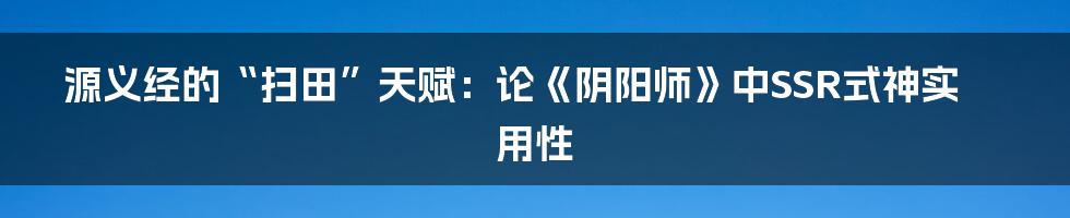 源义经的“扫田”天赋:论《阴阳师》中SSR式神实用性
