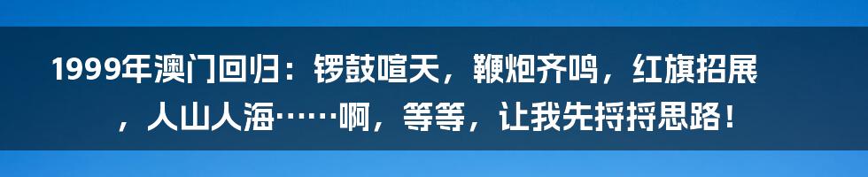 1999年澳门回归：锣鼓喧天，鞭炮齐鸣，红旗招展，人山人海……啊，等等，让我先捋捋思路！