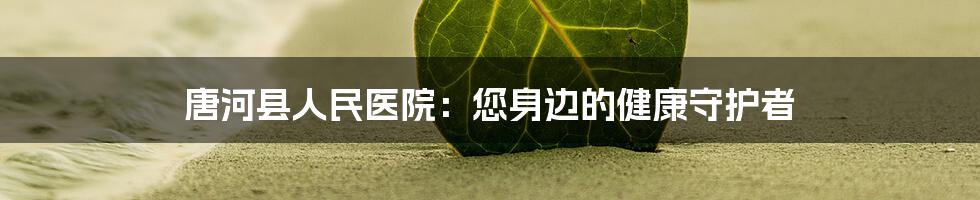 唐河县人民医院:您身边的健康守护者
