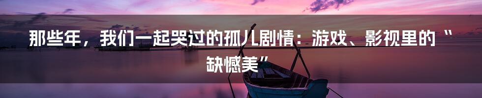 那些年,我们一起哭过的孤儿剧情:游戏、影视里的“缺憾美”