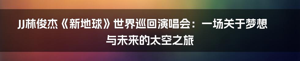 JJ林俊杰《新地球》世界巡回演唱会：一场关于梦想与未来的太空之旅