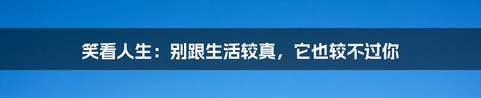 笑看人生:别跟生活较真,它也较不过你