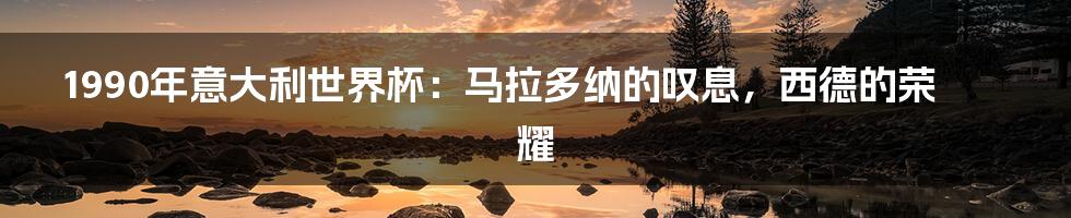 1990年意大利世界杯：马拉多纳的叹息，西德的荣耀