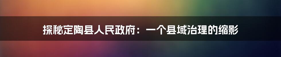 探秘定陶县人民政府:一个县域治理的缩影