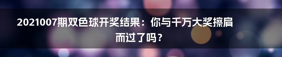 2021007期双色球开奖结果:你与千万大奖擦肩而过了吗?