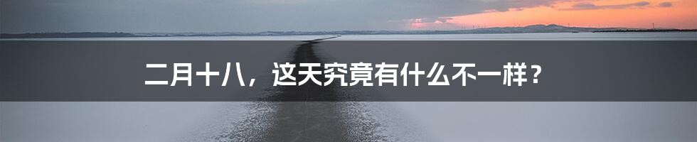 二月十八,这天究竟有什么不一样?