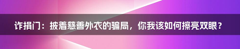 诈捐门：披着慈善外衣的骗局，你我该如何擦亮双眼？