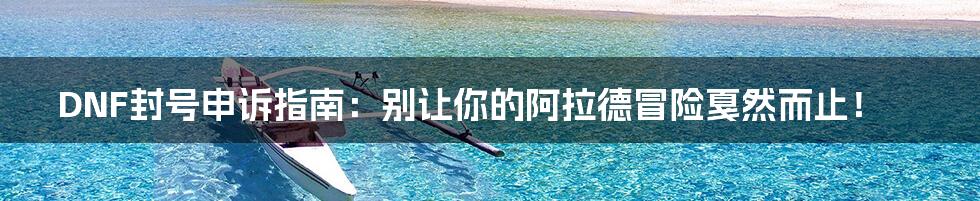 DNF封号申诉指南:别让你的阿拉德冒险戛然而止!