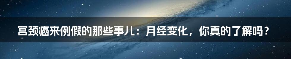 宫颈癌来例假的那些事儿:月经变化,你真的了解吗?