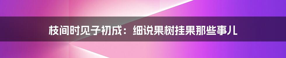 枝间时见子初成:细说果树挂果那些事儿