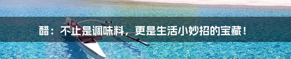 醋:不止是调味料,更是生活小妙招的宝藏!