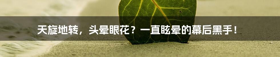天旋地转,头晕眼花?一直眩晕的幕后黑手!