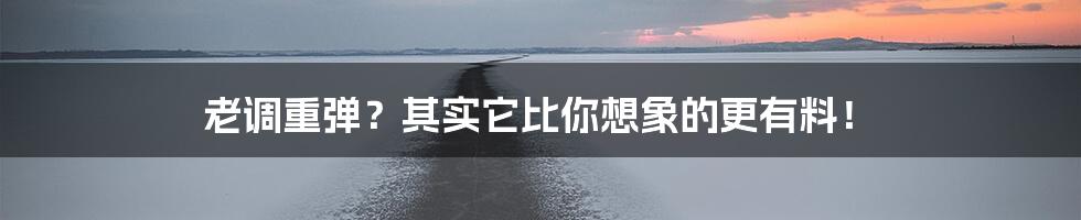 老调重弹?其实它比你想象的更有料!
