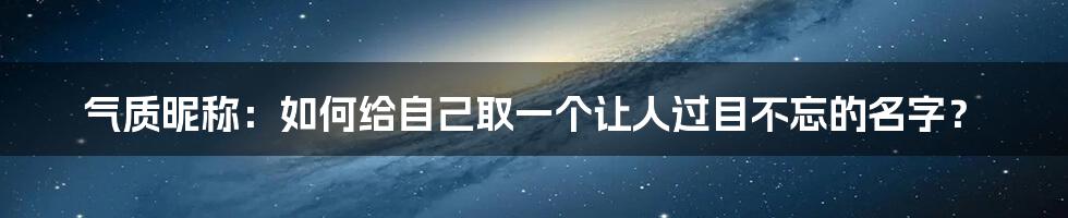 气质昵称:如何给自己取一个让人过目不忘的名字?