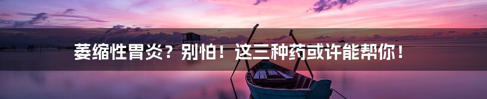 萎缩性胃炎?别怕!这三种药或许能帮你!