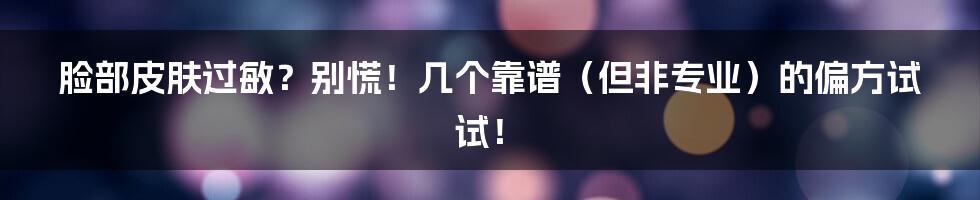 脸部皮肤过敏?别慌!几个靠谱(但非专业)的偏方试试!