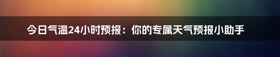 今日气温24小时预报:你的专属天气预报小助手