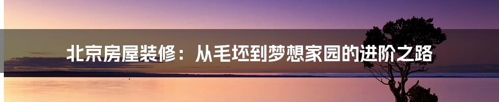 北京房屋装修:从毛坯到梦想家园的进阶之路