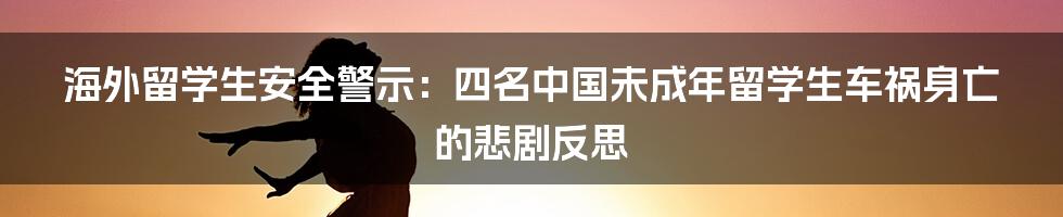 海外留学生安全警示:四名中国未成年留学生车祸身亡的悲剧反思