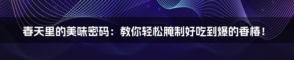 春天里的美味密码:教你轻松腌制好吃到爆的香椿!