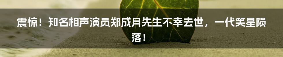 震惊!知名相声演员郑成月先生不幸去世,一代笑星陨落!