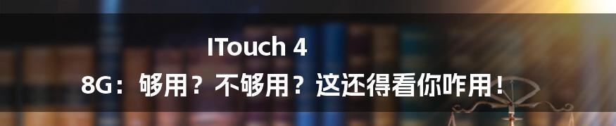 ITouch 4 8G:够用?不够用?这还得看你咋用!