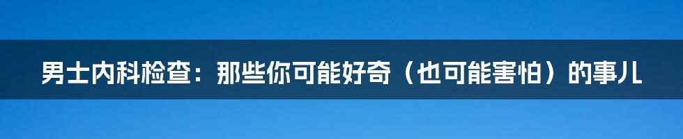 男士内科检查：那些你可能好奇（也可能害怕）的事儿