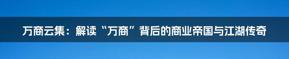 万商云集:解读“万商”背后的商业帝国与江湖传奇