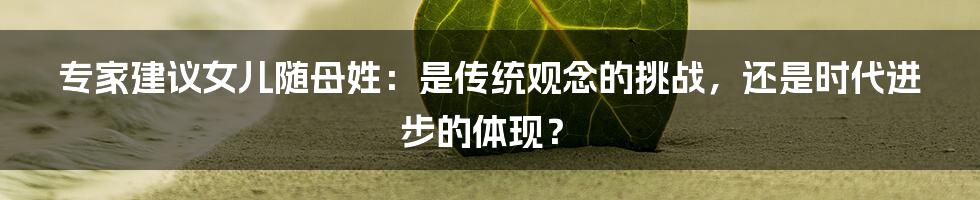 专家建议女儿随母姓:是传统观念的挑战,还是时代进步的体现?