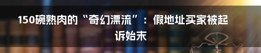 150碗熟肉的“奇幻漂流”:假地址买家被起诉始末