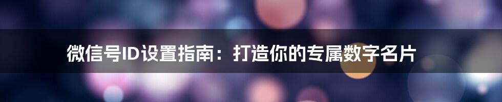 微信号ID设置指南:打造你的专属数字名片