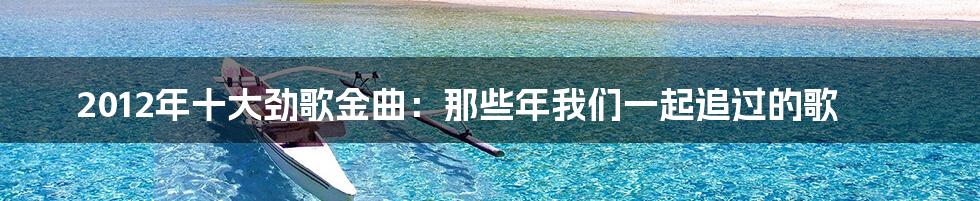 2012年十大劲歌金曲:那些年我们一起追过的歌