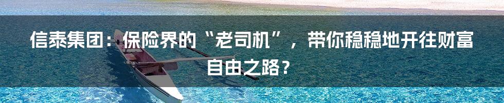 信泰集团:保险界的“老司机”,带你稳稳地开往财富自由之路?