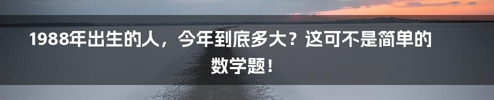 1988年出生的人，今年到底多大？这可不是简单的数学题！