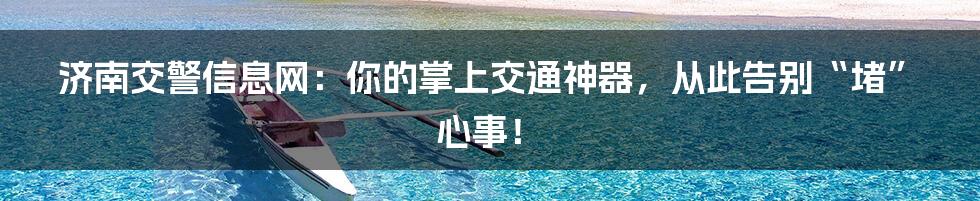 济南交警信息网:你的掌上交通神器,从此告别“堵”心事!