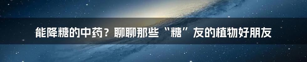 能降糖的中药?聊聊那些“糖”友的植物好朋友