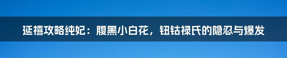 延禧攻略纯妃:腹黑小白花,钮钴禄氏的隐忍与爆发
