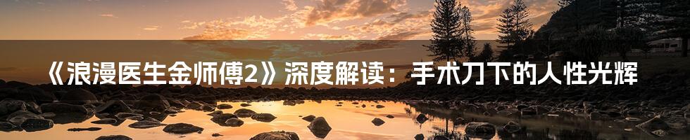 《浪漫医生金师傅2》深度解读:手术刀下的人性光辉