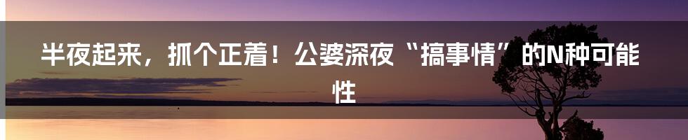 半夜起来,抓个正着!公婆深夜“搞事情”的N种可能性