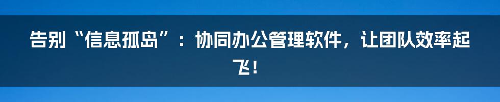 告别“信息孤岛”:协同办公管理软件,让团队效率起飞!